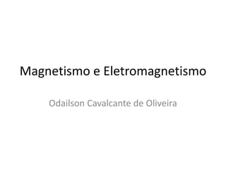 Magnetismo e Eletromagnetismo
Odailson Cavalcante de Oliveira
 