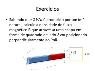 Exercícios
• Sabendo que 2 𝑊𝑏 é produzido por um ímã
natural, calcule a densidade de fluxo
magnético B que atravessa uma chapa em
forma de quadrado de lado 2 cm posicionado
perpendicularmente ao ímã.
2 cm
2 𝑊𝑏
 