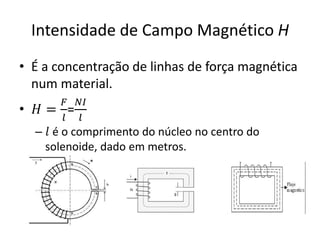 Intensidade de Campo Magnético H
• É a concentração de linhas de força magnética
num material.
• 𝐻 =
𝐹
𝑙
=
𝑁𝐼
𝑙
– 𝑙 é o comprimento do núcleo no centro do
solenoide, dado em metros.
 