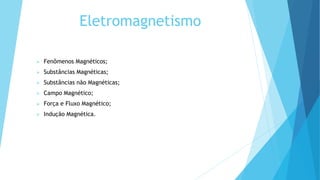 Eletromagnetismo
 Fenômenos Magnéticos;
 Substâncias Magnéticas;
 Substâncias não Magnéticas;
 Campo Magnético;
 Força e Fluxo Magnético;
 Indução Magnética.
 