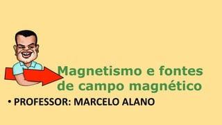 Magnetismo e fontes
de campo magnético
• PROFESSOR: MARCELO ALANO
 