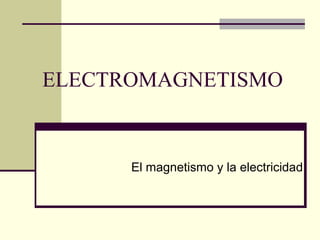 ELECTROMAGNETISMO
El magnetismo y la electricidad
 