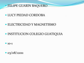 FELIPE GUARIN BAQUERO LUCY PIEDAD CORDOBA ELECTRICIDAD Y MAGNETISMO INSTITUCION COLEGIO GUATIQUIA 10-1 03/08/12011 