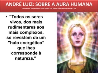 ANDRÉ LUIZ: SOBRE A AURA HUMANA
Evolução em Dois Mundos - XVII - André Luiz (Chico Xavier e Waldo Vieira) - FEB
• "Todos os seres
vivos, dos mais
rudimentares aos
mais complexos,
se revestem de um
"halo energético"
que lhes
corresponde à
natureza."
 