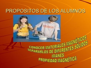 PROPOSITOS DE LOS ALUMNOS CONOCER MATERIALES MAGNÉTICOS SEPARARLOS DE DIFERENTES SÓLIDOS IMANES PROPIEDAD MAGNÉTICA 