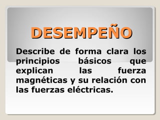 DESEMPEÑODESEMPEÑO
Describe de forma clara los
principios básicos que
explican las fuerza
magnéticas y su relación con
las fuerzas eléctricas.
 