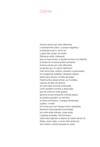 Outrora




Outrora seriam por certo diferentes
o achatamento polar, o campo magnético,
a atracção lunar e, como tal,
o peso das coisas, as marés.
Diferença subtil, irrelevante,
pois se esse tempo, à escala humana é já distante,
à escala do Universo ainda é presente.
Outrora seriam por certo diferentes
as gentes que no castro habitavam
mas como hoje, sofriam, amavam e guerreavam
em sangrentas batalhas, deixando virgens,
talvez para sempre, tímidas donzelas.
Testemunhas desse tempo, as muralhas,
naturais do lado do abismo,
do outro lado humana construção,
como também humana a destruição
que de onde em onde grassa.
Ignorou-se que enquanto o tempo passa,
as pedras guardam na memória
os feitos da história, o sangue derramado,
a glória, o revés.
Em terras que com sangue foram adubadas,
florescem hoje papoilas encarnadas
por entre alvas estevas, roxas arçãs
e giestas amarelas. Na Primavera,
todas elas salpicam a ladeira do castro até ao rio.
Deste, quem sabe, o rumor será ainda eco
dum clamor, outrora lançado no vazio.
 
