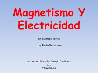 Magnetismo Y  ElectricidadLina Marcela Torres Lucy Piedad MosqueraInstitución Educativa Colegio Guatiquía10-2Villavicencio 