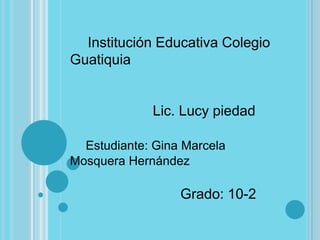 Institución Educativa Colegio Guatiquia Lic. Lucy piedad Estudiante: Gina Marcela Mosquera Hernández                             Grado: 10-2 
