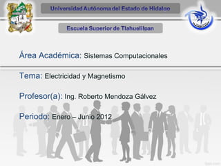 Área Académica: Sistemas Computacionales
Tema: Electricidad y Magnetismo
Profesor(a): Ing. Roberto Mendoza Gálvez
Periodo: Enero – Junio 2012
 