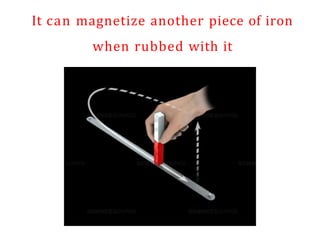 It can magnetize another piece of iron
when rubbed with it
 