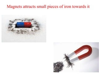 Magnets attracts small pieces of iron towards it
 