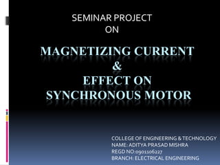 SEMINAR PROJECT
         ON

MAGNETIZING CURRENT
         &
     EFFECT ON
 SYNCHRONOUS MOTOR


          COLLEGE OF ENGINEERING & TECHNOLOGY
          NAME: ADITYA PRASAD MISHRA
          REGD NO:0901106227
          BRANCH: ELECTRICAL ENGINEERING
 