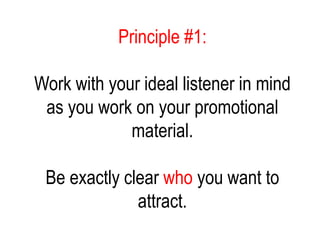 Principle #1:
Work with your ideal listener in mind
as you work on your promotional
material.
Be exactly clear who you want to
attract.
 