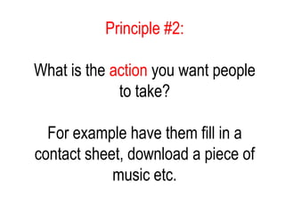 Principle #2:
What is the action you want people
to take?
For example have them fill in a
contact sheet, download a piece of
music etc.
 