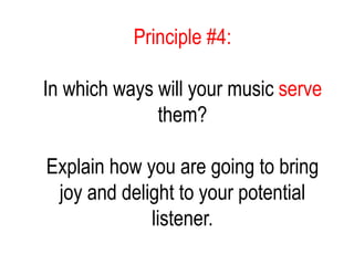 Principle #4:
In which ways will your music serve
them?
Explain how you are going to bring
joy and delight to your potential
listener.
 