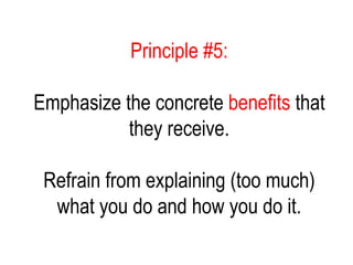 Principle #5:
Emphasize the concrete benefits that
they receive.
Refrain from explaining (too much)
what you do and how you do it.
 