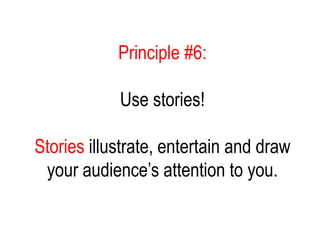 Principle #6:
Use stories!
Stories illustrate, entertain and draw
your audience’s attention to you.
 