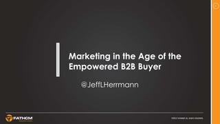 1
Marketing in the Age of the
Empowered B2B Buyer
@JeffLHerrmann
 