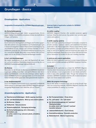 Grundlagen · Basics
Einsatzgebiete · Applications
Ausgewählte Einsatzgebiete für GERWAH Magnetkupplungen
Als Sicherheitskupplung
GERWAH-Magnetkupplungen bieten ausgezeichneten Schutz
gegen Überlast. Verschleißfrei und präzise schützen sie empfindliche
Anlagen und Systeme.
In Flaschenverschließstationen
Durch technische Überlegenheit und Eleganz der Funktion gegen­
über allen anderen Lösungen etablieren sich Hysteresekupplungen
in diesem Einsatzgebiet weltweit. Präzise Drehmomentbegrenzung,
verschleißfreier Einsatz, stetiges und ruckfreies Verhalten im Über­
lastbereich, sowie die rost- und betriebsmittelfreie Ausführung sind
hier wesentliche Vorteile. Besonders unsere Reihen HSV und HLV
haben sich für den Einsatz in Flaschenabfüllanlagen bewährt.
In Auf- und Abwickelanlagen
Bei diesen Applikationen ist vor allem die Eigenschaft der exak­
ten und kontinuierlichen Drehmomentbegrenzung wichtig, die von
GERWAH-Hysteresekupplungen optimal erfüllt wird.
Als Bremse
Besonders für den Einsatz als Bremse sind GERWAH-Hysterese-
kupplungen vielfältig anwendbar – als Last für Motoren oder Gene­
ratoren bei Prüfständen, sowie für eine Unmenge weiterer Applika-
tionen. GERWAH-Hysteresekupplungen bieten durch Ihre Verschleiß­
freiheit definitive Vorteile gegenüber reibungsbasierenden Systemen.
In der Verfahrenstechnik
Durch ihre Fähigkeit, Drehmomente durch magnetisch nichtleitende
Stoffe hindurch zu übertragen, bieten GERWAH-Magnetkupplungen
einzigartige Möglichkeiten beim Abdichten z.B. von Pumpen.
Selected fields of application suitable for GERWAH
Magnetic Clutches
As safety coupling
GERWAH Magnetic Clutches offer excellent protection against
overload. Wear-free and precise they protect even sensitive appli-
cations and systems.
In bottle capping systems
Due to technical superiority and elegant functionality compared to
all other solutions, hysteresis clutches well established themselves
world-wide in this field of application. Precise torque limiting, wear-
free operation, constant and jerkfree behaviour within the overload
range as well as the stainless steel and equipment free version are
significant advantages. Especially our two series HSV and HLV have
proven themselves as excellent for the use in bottling machines.
In wind-up and unwind applications
Within this field of application exact and constant torque limiting are
crucial, which is fulfilled optimally by GERWAH Hysteresis Clutches.
As brakes
Especially for the application as a break the GERWAH Magnetic
Clutches show themselves as manifold suitable: As a load for engi-
nes for example, or even as generators for test blocks and further-
more in many other application fields. Through their abrasion-free
operation, GERWAH Hysteresis Clutches offer fundamental advan-
tages over friction based clutch systems.
Within the progress technology
Due to their ability to transmit torque even by going through mag-
netic non-conducting materials, GERWAH Magnetic Clutches offer
unique possibilities for sealing, e.g. in pumps.
Anwendungsbereiche · Applications
•	Flaschenverschließanlagen · Bottle capping machines
•	Auf- und Abwickelsysteme · Wind-up and unwind systems
•	Als Bremse · Brakes
•	Prüftechnik · Test procedures
•	Verpackungstechnik · Packaging technology
•	Als Sicherheitskupplung; z.B. in Extrudern,
	 Schreddern, o.ä.
	 As safety clutch in e.g. extrusion plants, shredders,
	 or similar
•	Bei Pumpenantrieben · Pump drives
•	Für „soft starts“ · For “soft starts”
•	Als Sicherheitskupplung mit “weichem“
	Überlastverhalten
	 As safety clutch with “smooth” overload
	 transition behavior
•	Lebensmittelindustrie · Food industry
•	Kosmetikherstellung · Cosmetic production
•	Medizintechnik · Medical engineering
8
 