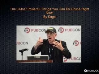 The 3 Most Powerful Things You Can Do Online Right
Now!
By Sage
 