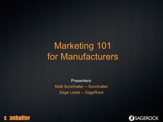 Marketing 101
for Manufacturers
Presenters:
Matt Sonnhalter – Sonnhalter
Sage Lewis – SageRock
 
