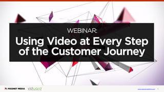 Using Video at Every Step
of the Customer Journey
www.magnetmediaﬁlms.com 1
WEBINAR:
 