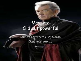 Magneto
Old but powerful
(Almost any where else) Alonso
(Japanese) Aronzo
 