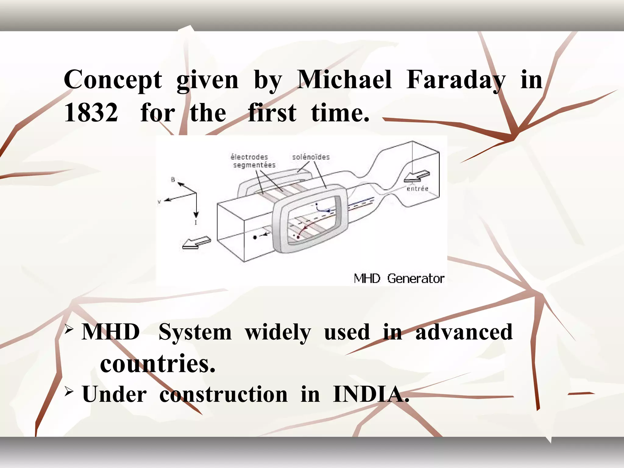 Concept given by Michael Faraday in
1832 for the first time.
 MHD System widely used in advanced
countries.
 Under construction in INDIA.
 