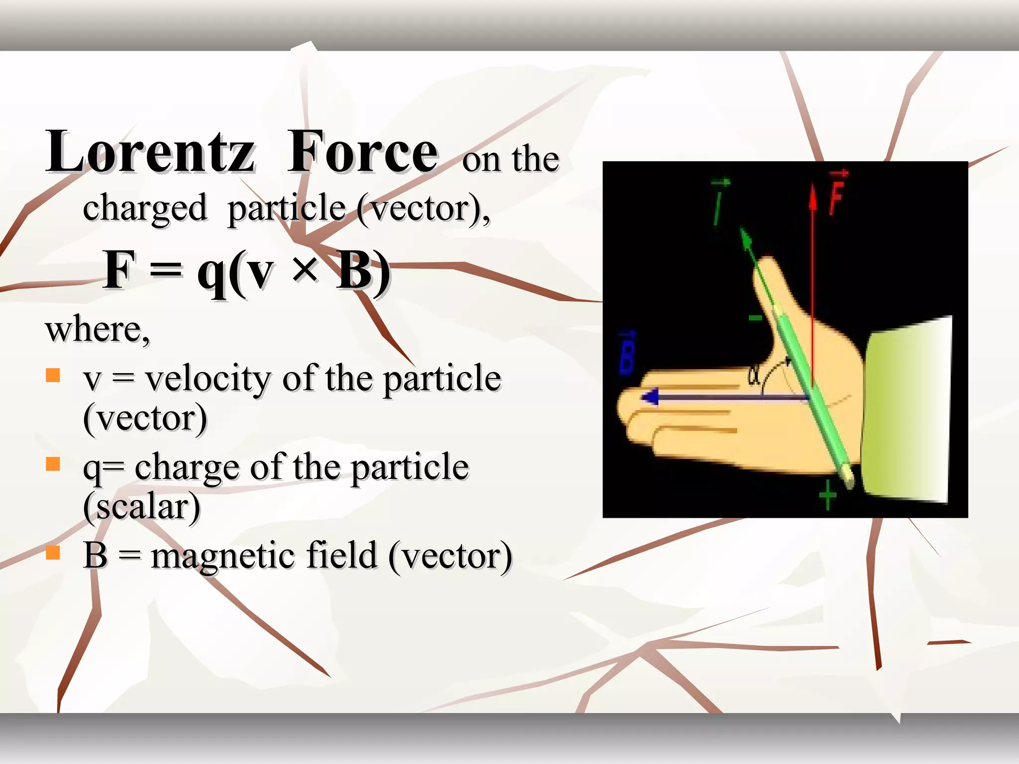 Lorentz ForceLorentz Force on theon the
charged particle (vector),charged particle (vector),
F = q(v × B)F = q(v × B)
where,where,
 v = velocity of the particlev = velocity of the particle
(vector)(vector)
 q= charge of the particleq= charge of the particle
(scalar)(scalar)
 B = magnetic field (vector)B = magnetic field (vector)
 