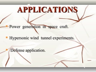APPLICATIONSAPPLICATIONS
 Power generation in space craft.Power generation in space craft.
 Hypersonic wind tunnel experiments.Hypersonic wind tunnel experiments.
 Defense application.Defense application.
 