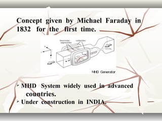 Concept given by Michael Faraday in
1832 for the first time.
 MHD System widely used in advanced
countries.
 Under construction in INDIA.
 