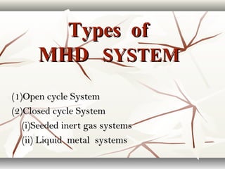 Types ofTypes of
MHDMHD SYSTEMSYSTEM
(1)Open cycle System(1)Open cycle System
(2)Closed cycle System(2)Closed cycle System
(i)Seeded inert gas systems(i)Seeded inert gas systems
(ii) Liquid metal systems(ii) Liquid metal systems
 