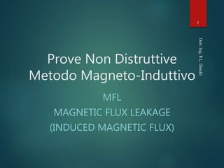 Prove Non Distruttive
Metodo Magneto-Induttivo
MFL
MAGNETIC FLUX LEAKAGE
(INDUCED MAGNETIC FLUX)
Dott.
Ing.
P.L.
Dinelli
1
 