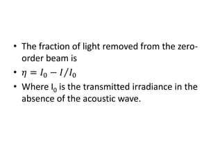 • The fraction of light removed from the zero-
order beam is
• 𝜂 = 𝐼0 − 𝐼 𝐼0⁄
• Where I0 is the transmitted irradiance in the
absence of the acoustic wave.
 