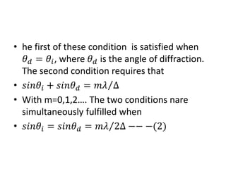 • he first of these condition is satisfied when
𝜃 𝑑 = 𝜃𝑖, where 𝜃 𝑑 is the angle of diffraction.
The second condition requires that
• 𝑠𝑠𝑠𝜃𝑖 + 𝑠𝑠𝑠𝜃 𝑑 = 𝑚𝑚 ∆⁄
• With m=0,1,2…. The two conditions nare
simultaneously fulfilled when
• 𝑠𝑠𝑠𝜃𝑖 = 𝑠𝑠𝑠𝜃 𝑑 = 𝑚𝑚 2∆⁄ −− −(2)
 