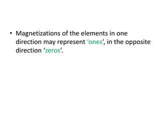 • Magnetizations of the elements in one
direction may represent ‘ones’, in the opposite
direction ‘zeros’.
 