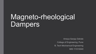 Magneto-rheological
Dampers
Ameya Sanjay Dahale
College of Engineering, Pune
B. Tech Mechanical Engineering
MIS 111010040
 