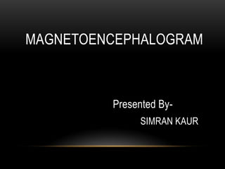 MAGNETOENCEPHALOGRAM
Presented By-
SIMRAN KAUR
 