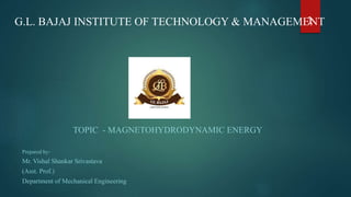 G.L. BAJAJ INSTITUTE OF TECHNOLOGY & MANAGEMENT
Prepared by-
Mr. Vishal Shankar Srivastava
(Asst. Prof.)
Department of Mechanical Engineering
TOPIC - MAGNETOHYDRODYNAMIC ENERGY
1
 