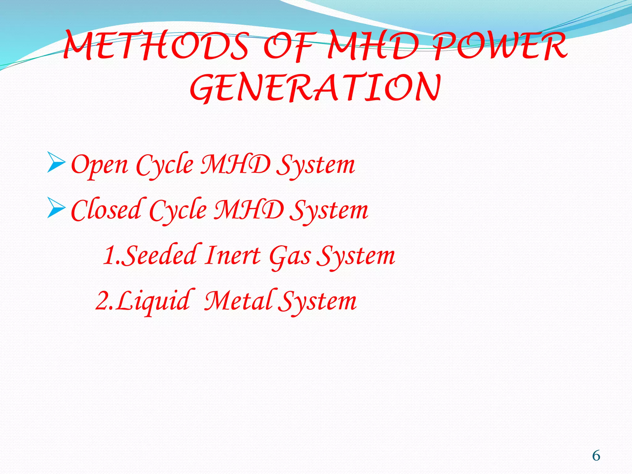 METHODS OF MHD POWER
GENERATION
Open Cycle MHD System
Closed Cycle MHD System
1.Seeded Inert Gas System
2.Liquid Metal System
6
 