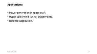 Applications:
• Power generation in space craft.
• Hyper sonic wind tunnel experiments.
• Defense Application.
146/03/2018
 