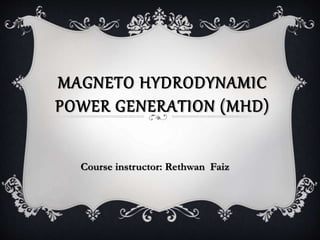 MAGNETO HYDRODYNAMIC
POWER GENERATION (MHD)
Course instructor: Rethwan Faiz
 