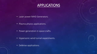APPLICATIONS
• Laser power MHD Generators.
• Plasma physics applications.
• Power generation in space crafts.
• Hypersonic wind tunnel experiments.
• Defense applications.
 