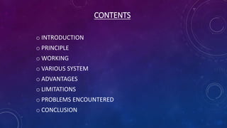 CONTENTS
o INTRODUCTION
o PRINCIPLE
o WORKING
o VARIOUS SYSTEM
o ADVANTAGES
o LIMITATIONS
o PROBLEMS ENCOUNTERED
o CONCLUSION
 