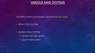 VARIOUS MHD SYSTEMS
The MHD systems are broadly classified into two types.
• OPEN CYCLE SYSTEM
• CLOSED CYCLE SYSTEM
• Seeded inert gas system
• Liquid metal system
 