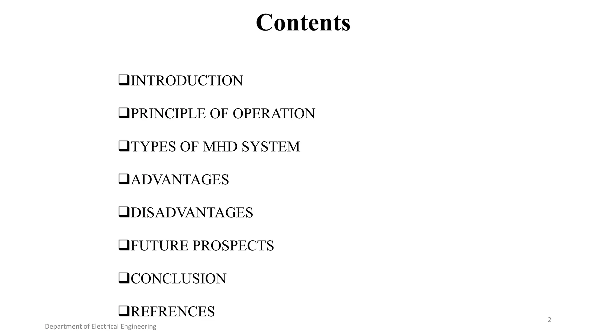 Contents
INTRODUCTION
PRINCIPLE OF OPERATION
TYPES OF MHD SYSTEM
ADVANTAGES
DISADVANTAGES
FUTURE PROSPECTS
CONCLUSION
REFRENCES
Department of Electrical Engineering
2
 