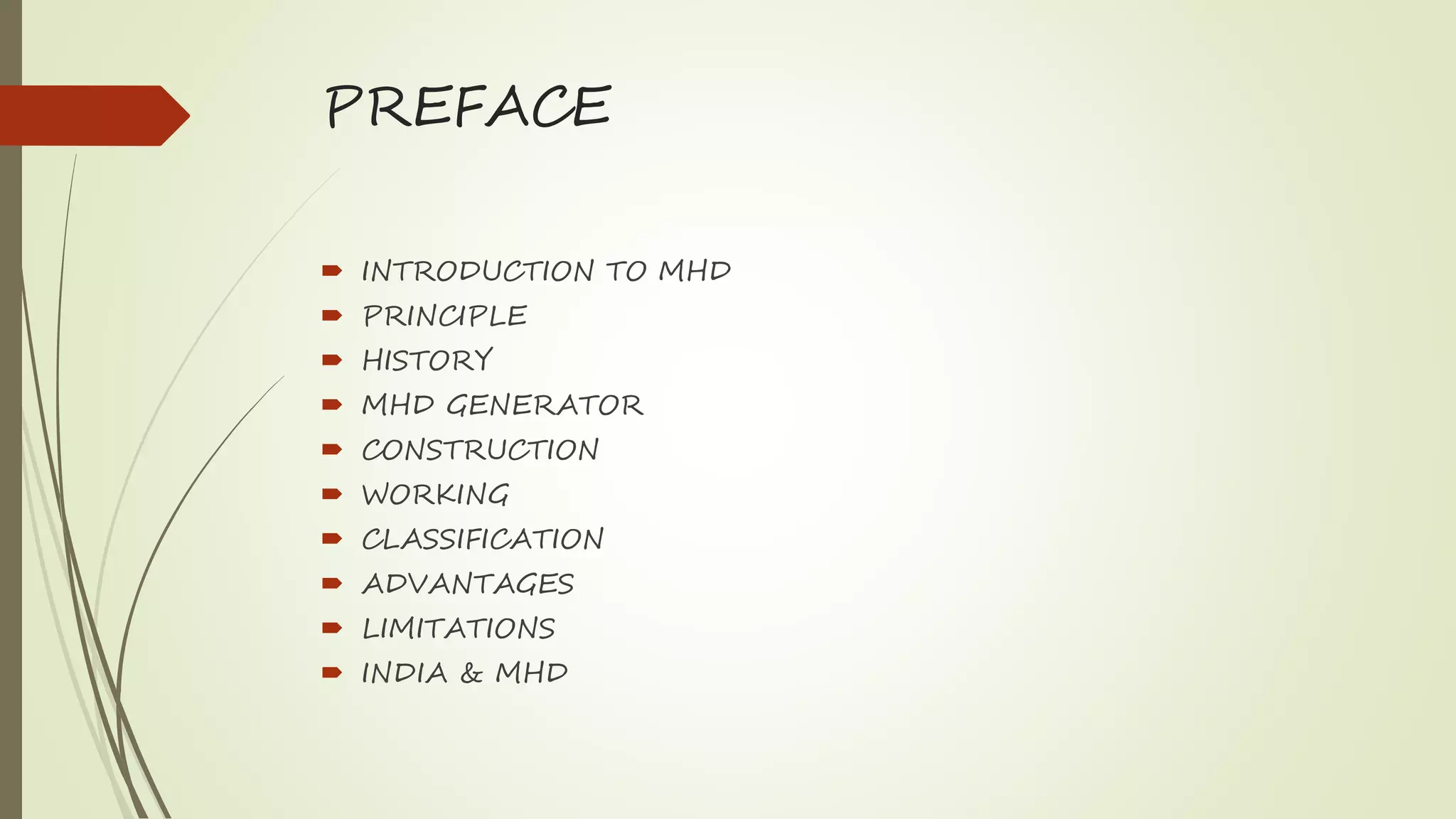 PREFACE
 INTRODUCTION TO MHD
 PRINCIPLE
 HISTORY
 MHD GENERATOR
 CONSTRUCTION
 WORKING
 CLASSIFICATION
 ADVANTAGES
 LIMITATIONS
 INDIA & MHD
 