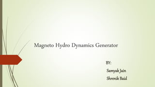 Magneto Hydro Dynamics Generator
BY:
Samyak Jain
Shrenik Baid
 