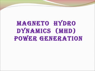 MAGNETO HYDRO
DYNAMICS (MHD)
pOwER GENERATION
 